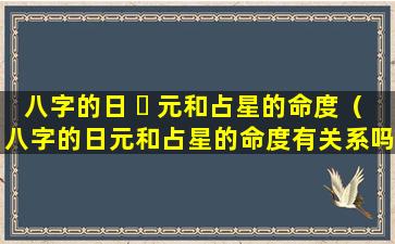 八字的日 ☘ 元和占星的命度（八字的日元和占星的命度有关系吗）